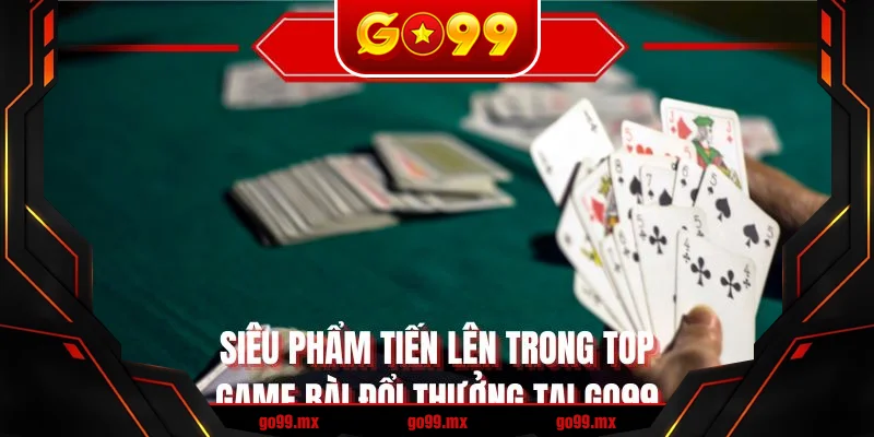 Siêu phẩm tiến lên trong top game bài đổi thưởng tại GO99